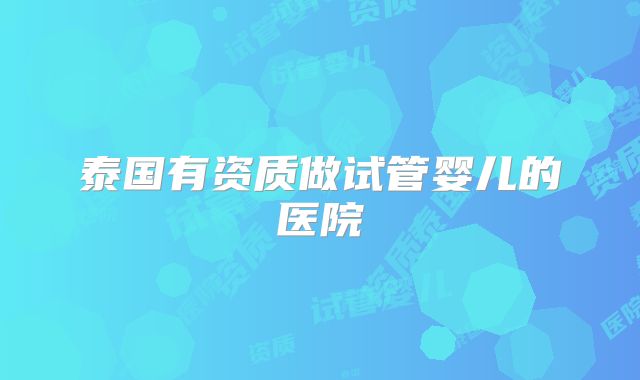 泰国有资质做试管婴儿的医院