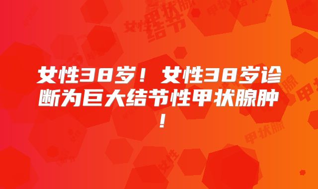 女性38岁!女性38岁诊断为巨大结节性甲状腺肿!