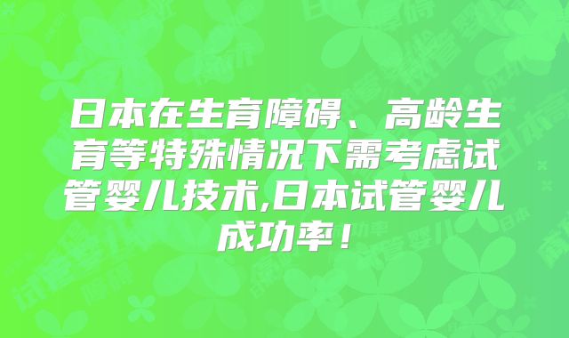 日本在生育障碍、高龄生育等特殊情况下需考虑试管婴儿技术,日本试管婴儿成功率！
