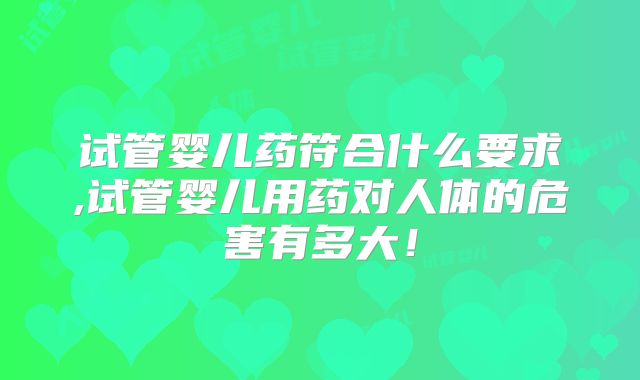 试管婴儿药符合什么要求,试管婴儿用药对人体的危害有多大！