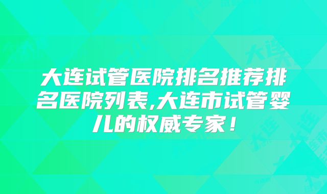 大连试管医院排名推荐排名医院列表,大连市试管婴儿的权威专家！
