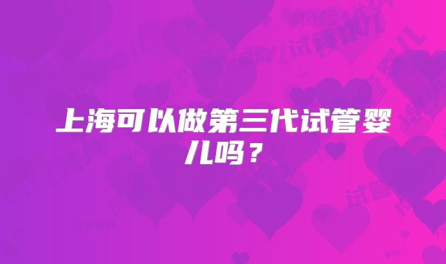 上海可以做第三代试管婴儿吗？