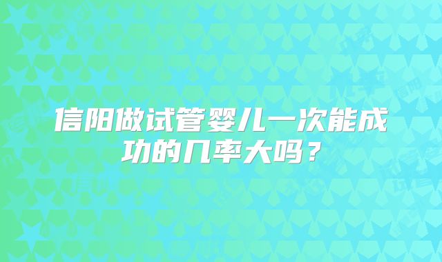 信阳做试管婴儿一次能成功的几率大吗？