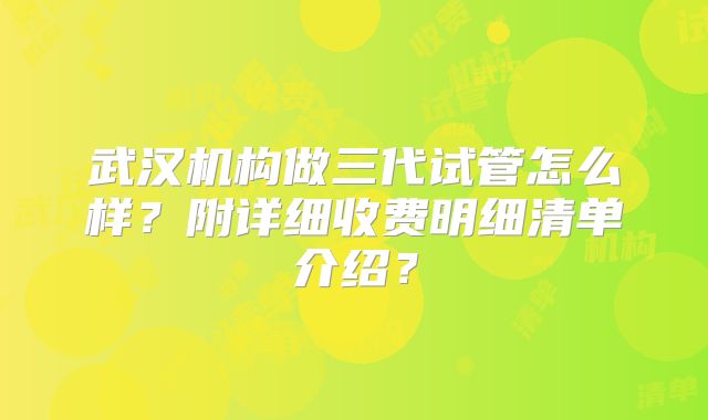 武汉机构做三代试管怎么样?附详细收费明细清单介绍?