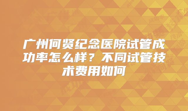 广州何贤纪念医院试管成功率怎么样？不同试管技术费用如何