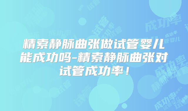 精索静脉曲张做试管婴儿能成功吗-精索静脉曲张对试管成功率！