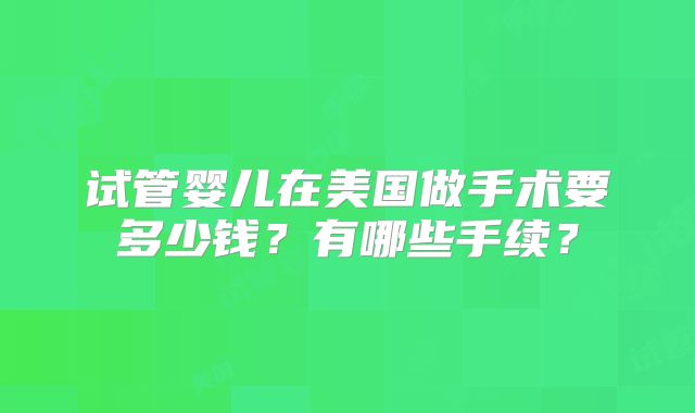 试管婴儿在美国做手术要多少钱？有哪些手续？