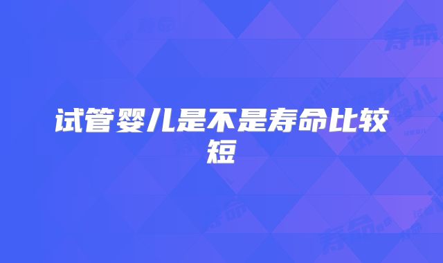 试管婴儿是不是寿命比较短