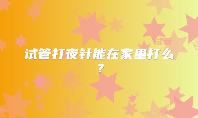 试管打夜针能在家里打么？