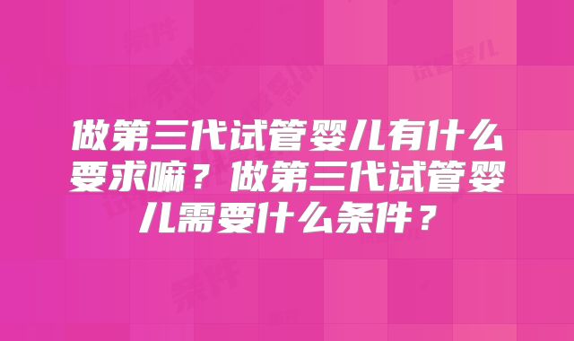 做第三代试管婴儿有什么要求嘛？做第三代试管婴儿需要什么条件？