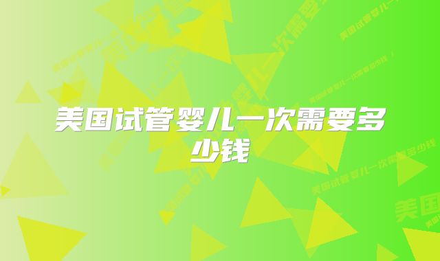 美国试管婴儿一次需要多少钱