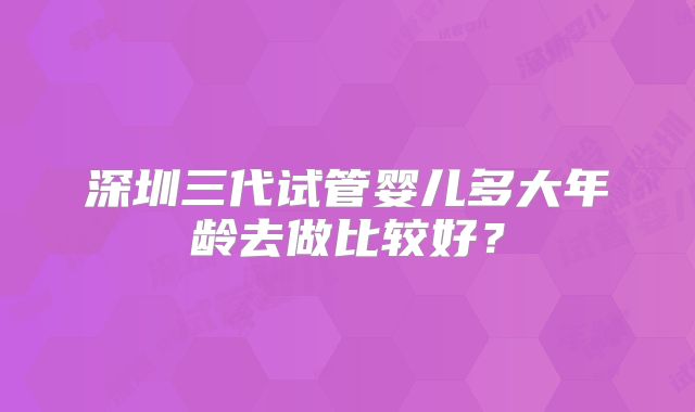 深圳三代试管婴儿多大年龄去做比较好？