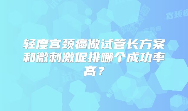 轻度宫颈癌做试管长方案和微刺激促排哪个成功率高？