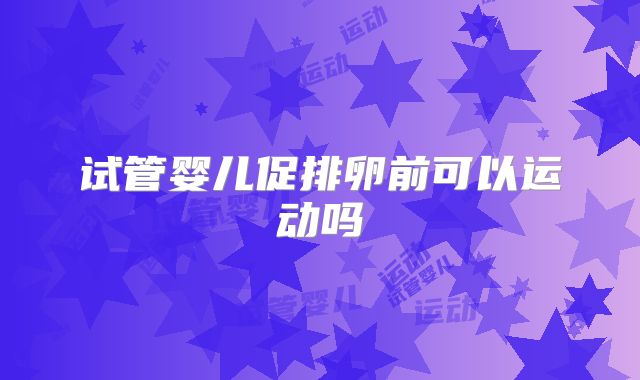 试管婴儿促排卵前可以运动吗