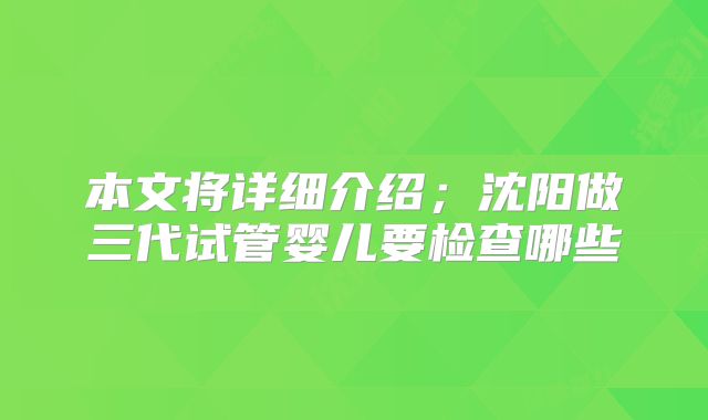 本文将详细介绍;沈阳做三代试管婴儿要检查哪些