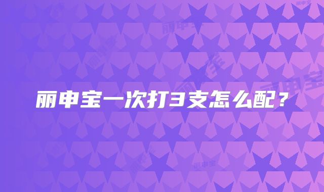 丽申宝一次打3支怎么配?