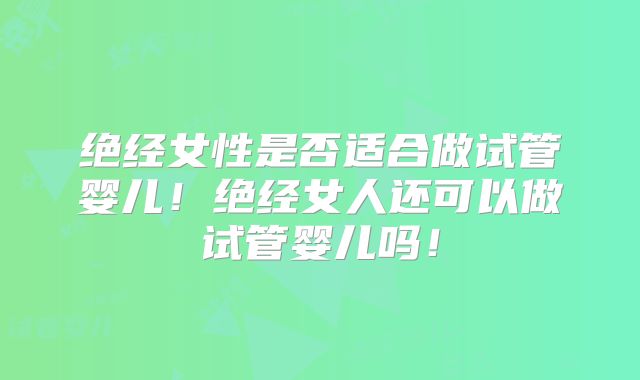 绝经女性是否适合做试管婴儿！绝经女人还可以做试管婴儿吗！