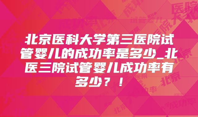 北京医科大学第三医院试管婴儿的成功率是多少_北医三院试管婴儿成功率有多少？！