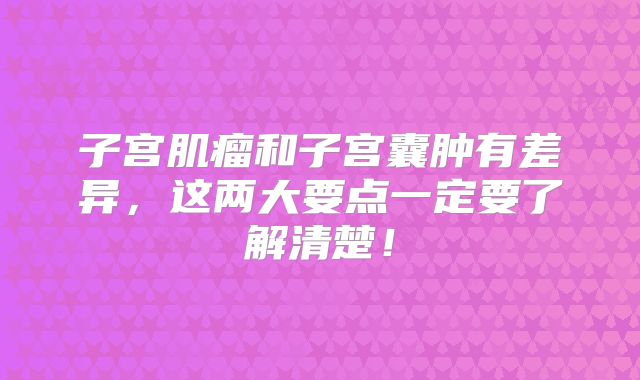 子宫肌瘤和子宫囊肿有差异,这两大要点一定要了解清楚!