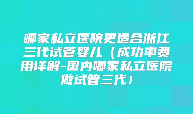 哪家私立医院更适合浙江三代试管婴儿（成功率费用详解-国内哪家私立医院做试管三代！