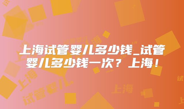 上海试管婴儿多少钱_试管婴儿多少钱一次？上海！