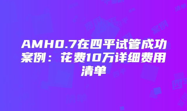 AMH0.7在四平试管成功案例：花费10万详细费用清单