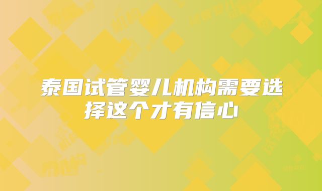 泰国试管婴儿机构需要选择这个才有信心
