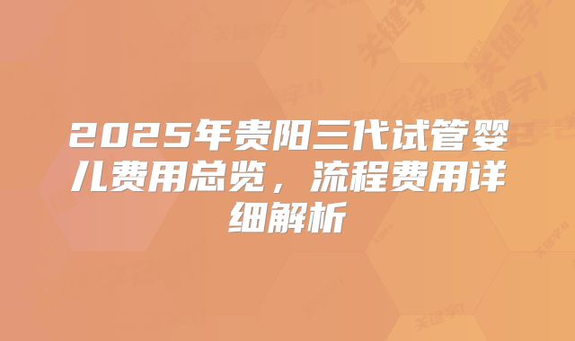 2025年贵阳三代试管婴儿费用总览，流程费用详细解析