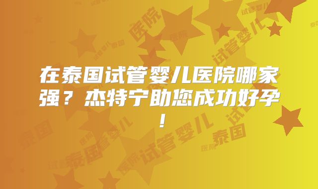 在泰国试管婴儿医院哪家强?杰特宁助您成功好孕!