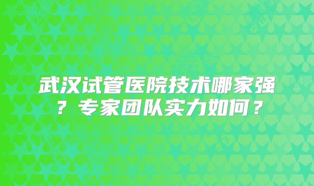 武汉试管医院技术哪家强？专家团队实力如何？
