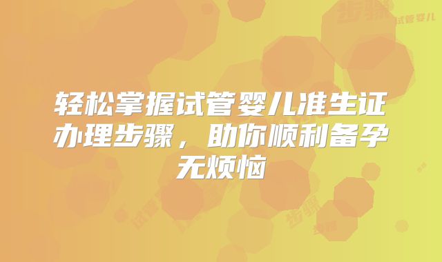轻松掌握试管婴儿准生证办理步骤，助你顺利备孕无烦恼
