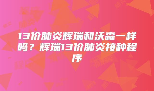 13价肺炎辉瑞和沃森一样吗？辉瑞13价肺炎接种程序