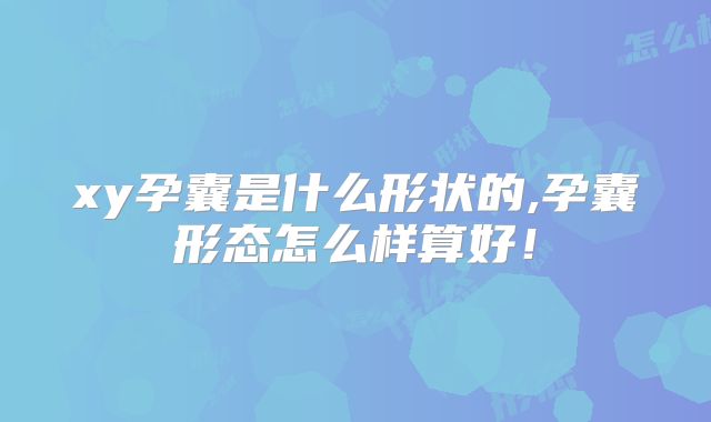 xy孕囊是什么形状的,孕囊形态怎么样算好！