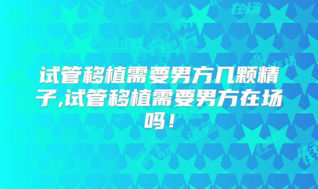 试管移植需要男方几颗精子,试管移植需要男方在场吗！