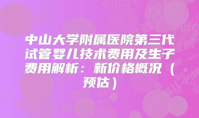 中山大学附属医院第三代试管婴儿技术费用及生子费用解析：新价格概况（预估）