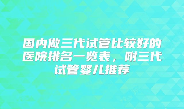 国内做三代试管比较好的医院排名一览表,附三代试管婴儿推荐