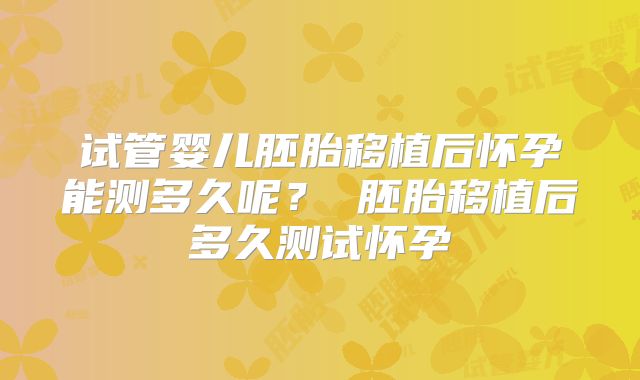 试管婴儿胚胎移植后怀孕能测多久呢？ 胚胎移植后多久测试怀孕