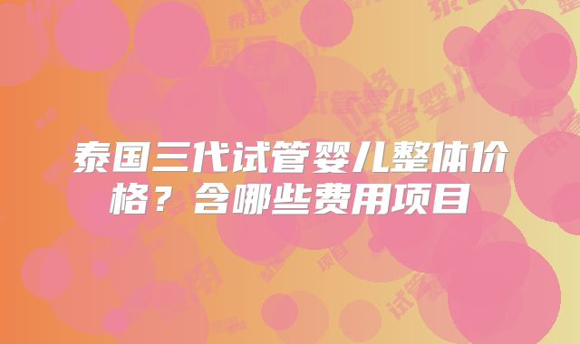 泰国三代试管婴儿整体价格？含哪些费用项目