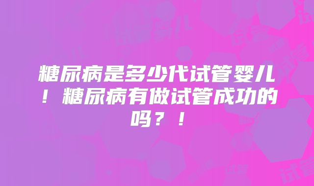 糖尿病是多少代试管婴儿!糖尿病有做试管成功的吗?!