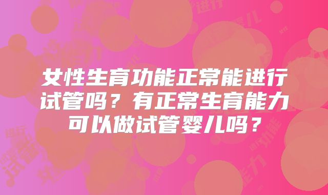 女性生育功能正常能进行试管吗?有正常生育能力可以做试管婴儿吗?