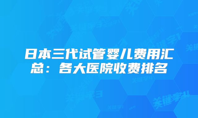 日本三代试管婴儿费用汇总：各大医院收费排名