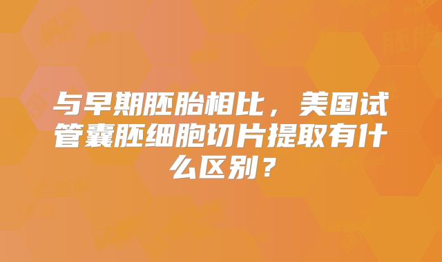 与早期胚胎相比，美国试管囊胚细胞切片提取有什么区别？