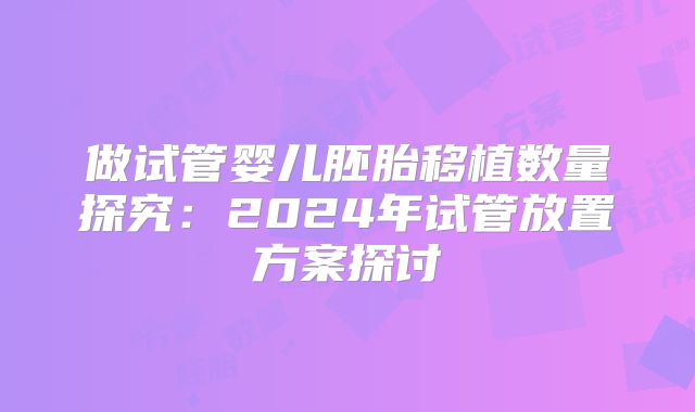 做试管婴儿胚胎移植数量探究:2024年试管放置方案探讨