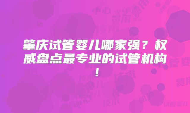 肇庆试管婴儿哪家强?权威盘点最专业的试管机构!