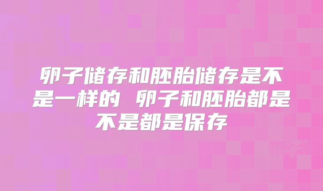 卵子储存和胚胎储存是不是一样的 卵子和胚胎都是不是都是保存