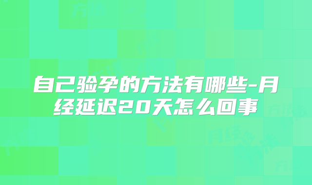 自己验孕的方法有哪些-月经延迟20天怎么回事