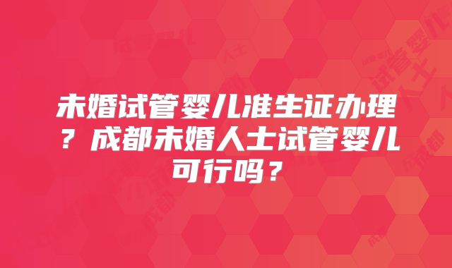 未婚试管婴儿准生证办理？成都未婚人士试管婴儿可行吗？
