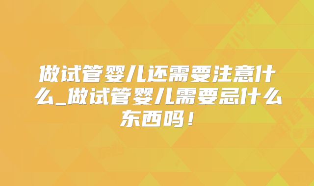 做试管婴儿还需要注意什么_做试管婴儿需要忌什么东西吗!