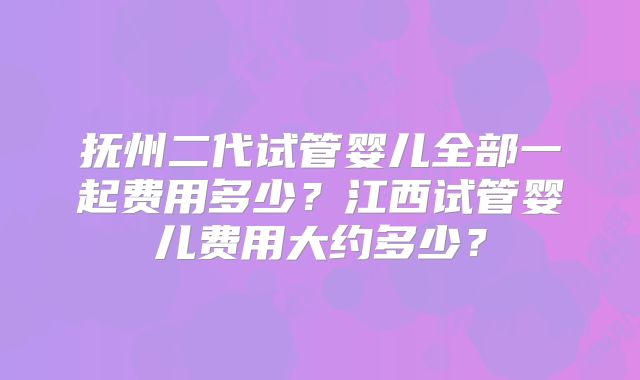 抚州二代试管婴儿全部一起费用多少?江西试管婴儿费用大约多少?