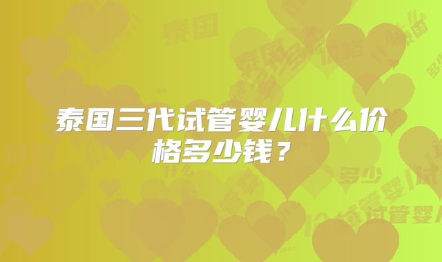 泰国三代试管婴儿什么价格多少钱？